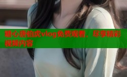 糖心唐伯虎vlog免费观看，尽享精彩视频内容