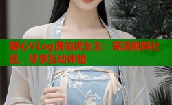 糖心VLog唐伯虎女主：高清视频社区，尽享互动体验