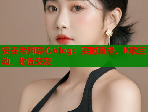 安安老师糖心Vlog：实时直播、K歌互动、附近交友  第2张