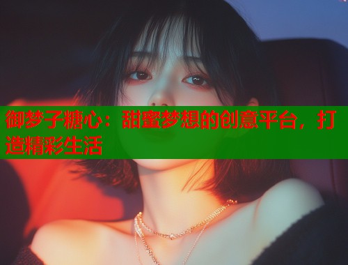 御梦子糖心：甜蜜梦想的创意平台，打造精彩生活  第1张