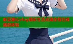 麻豆糖心vlog精彩生活点滴全程在线播放体验