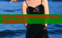 糖心vlog观看兑换码免费领取平台轻松兑换精彩内容
