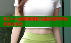 糖心vlog官网版精彩内容在线尽享全新视听体验