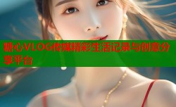 糖心VLOG传媒精彩生活记录与创意分享平台