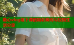 糖心vlog刚下课的精彩瞬间与校园生活分享