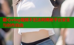 糖心vlog视频不犯法吗揭秘平台安全与创作自由