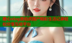 糖心vlog唐伯虎国产精彩生活记录轻松分享互动平台