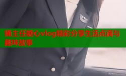 捅主任糖心vlog精彩分享生活点滴与趣味故事