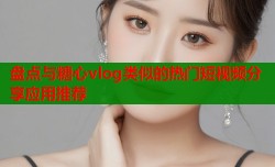 盘点与糖心vlog类似的热门短视频分享应用推荐