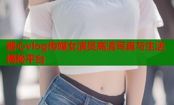 糖心vlog传媒女演员高清写真与生活揭秘平台