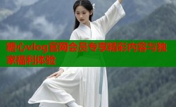 糖心vlog官网会员专享精彩内容与独家福利体验