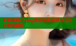 米菲兔糖心vlog最新精彩视频全方位分享与解析