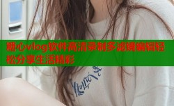 糖心vlog软件高清录制多滤镜编辑轻松分享生活精彩