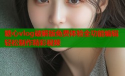 糖心vlog破解版免费体验全功能编辑轻松制作精彩视频