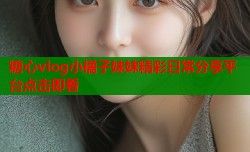 糖心vlog小橘子妹妹精彩日常分享平台点击即看