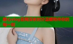 糖心vlog官网深夜时分温暖陪伴你的每一刻