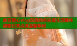 麻豆糖心vlog玩偶陪你发现生活趣味甜蜜日常点滴温馨瞬间