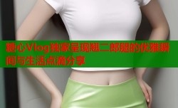 糖心Vlog独家呈现翘二郎腿的优雅瞬间与生活点滴分享