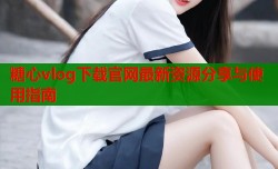 糖心vlog下载官网最新资源分享与使用指南