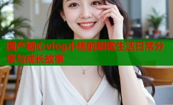 国产糖心vlog小桃的甜蜜生活日常分享与成长故事