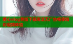 糖心vlog黄版下载高清无广告畅享精彩视频体验