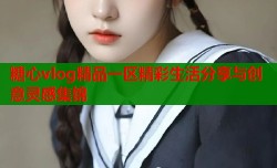 糖心vlog精品一区精彩生活分享与创意灵感集锦