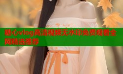 糖心vlog高清视频无水印免费观看全网精选推荐