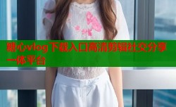 糖心vlog下载入口高清剪辑社交分享一体平台
