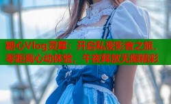 糖心Vlog灵犀：开启私密影音之旅，零距离心动体验，午夜释放无限精彩