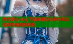 黄色糖心vlog下载神器轻松保存高清视频快速离线观看