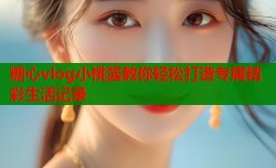 糖心vlog小桃酱教你轻松打造专属精彩生活记录
