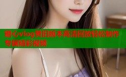 糖心vlog黄旧版本高清回放轻松制作专属精彩视频
