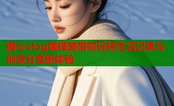 糖心vlog咖绿茵带你玩转生活记录与创意分享新体验