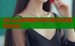 糖心vlog推特精彩分享记录生活点滴轻松互动