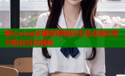 糖心vlog米娜微博精彩生活点滴分享与粉丝互动揭秘