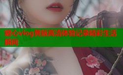 糖心vlog黄版高清体验记录精彩生活瞬间