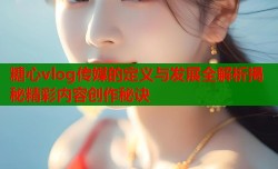 糖心vlog传媒的定义与发展全解析揭秘精彩内容创作秘诀