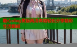糖心vlog黄版高清体验轻松分享精彩生活瞬间