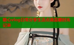 糖心vlog日常分享生活点滴温暖时光记录