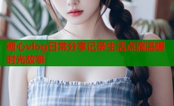 糖心vlog日常分享记录生活点滴温暖时光故事