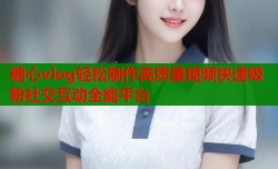 糖心vlog轻松制作高质量视频快速吸粉社交互动全能平台