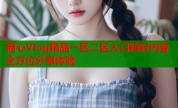 糖心Vlog精品一区二区入口精彩内容全方位分享体验
