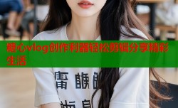 糖心vlog创作利器轻松剪辑分享精彩生活
