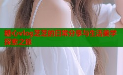 糖心vlog芝芝的日常分享与生活美学探索之旅