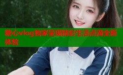 糖心vlog独家呈现精彩生活点滴全新体验
