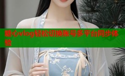 糖心vlog轻松切换账号多平台同步体验
