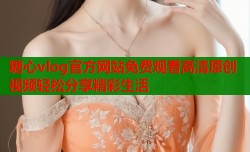 糖心vlog官方网站免费观看高清原创视频轻松分享精彩生活