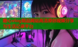 糖心vlog精品网站高清原创视频分享与生活记录平台