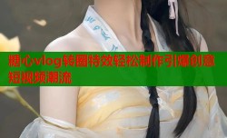 糖心vlog转圈特效轻松制作引爆创意短视频潮流