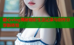 糖心vlog揭秘精彩生活记录与创作分享新体验
